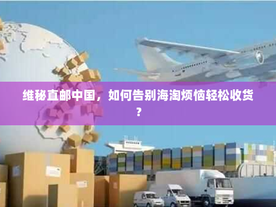 维秘直邮中国，如何告别海淘烦恼轻松收货？