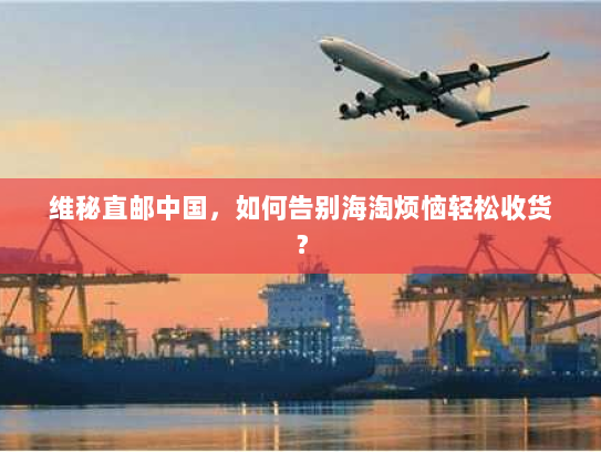 维秘直邮中国，如何告别海淘烦恼轻松收货？