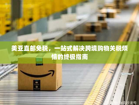 美亚直邮免税，一站式解决跨境购物关税烦恼的终极指南