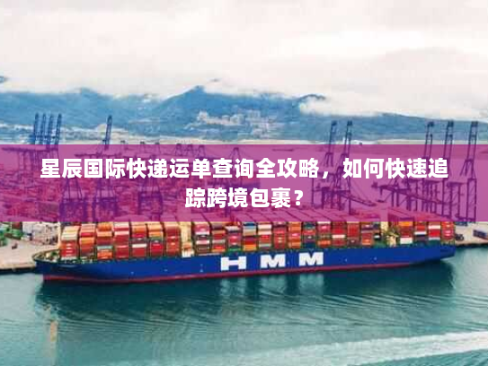 星辰国际快递运单查询全攻略，如何快速追踪跨境包裹？
