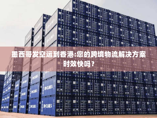 墨西哥发空运到香港:您的跨境物流解决方案时效快吗? 墨西哥发空运到香港:您的跨境物流解决方案时效快吗?