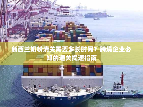 新西兰奶粉清关需要多长时间?跨境企业必知的通关提速指南 新西兰奶粉清关需要多长时间?跨境企业必知的通关提速指南