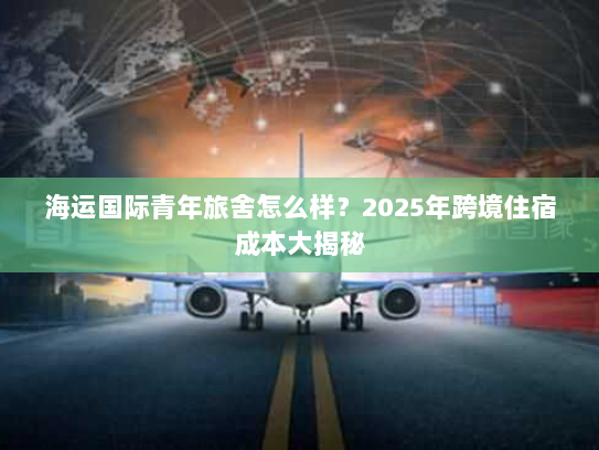 海运国际青年旅舍怎么样？2025年跨境住宿成本大揭秘