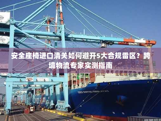 安全座椅进口清关如何避开5大合规雷区?跨境物流专家实测指南 安全座椅进口清关如何避开5大合规雷区?跨境物流专家实测指南