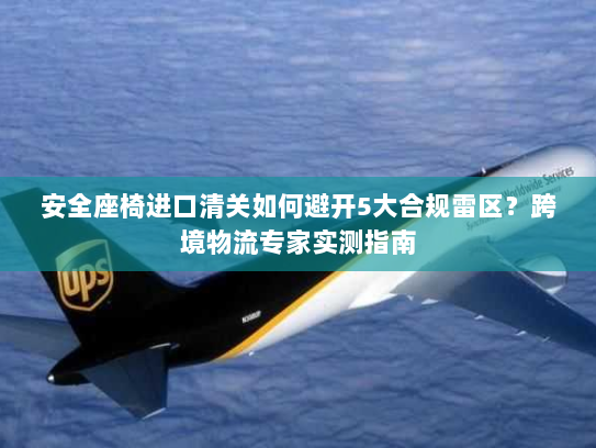 安全座椅进口清关如何避开5大合规雷区？跨境物流专家实测指南