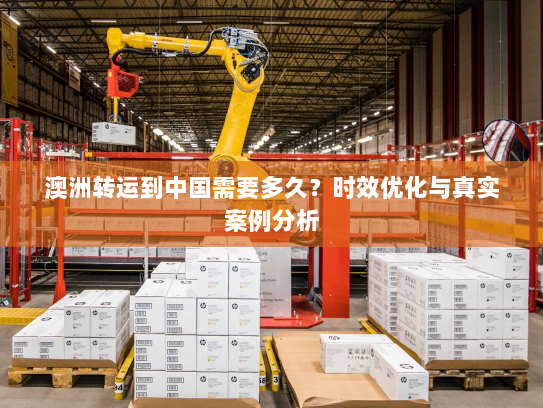 澳洲转运到中国需要多久？时效优化与真实案例分析