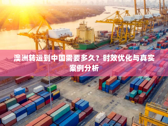 澳洲转运到中国需要多久？时效优化与真实案例分析
