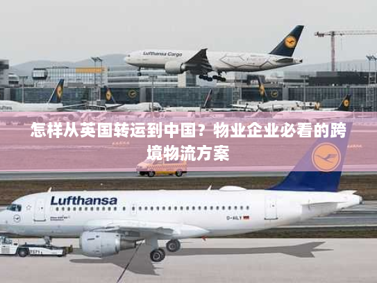 怎样从英国转运到中国？物业企业必看的跨境物流方案