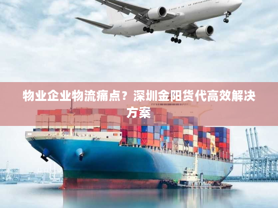 物业企业物流痛点？深圳金阳货代高效解决方案