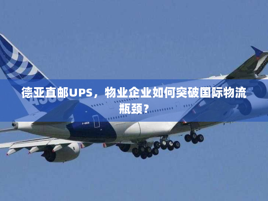 德亚直邮UPS，物业企业如何突破国际物流瓶颈？