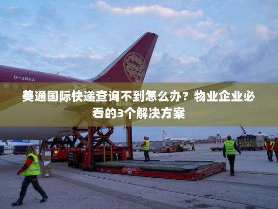 美通国际快递查询不到怎么办？物业企业必看的3个解决方案