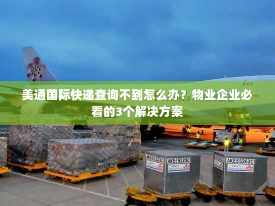 美通国际快递查询不到怎么办？物业企业必看的3个解决方案