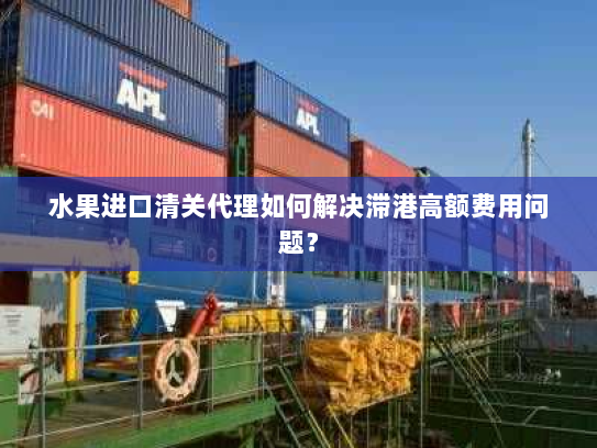 水果进口清关代理如何解决滞港高额费用问题? 水果进口清关代理如何解决滞港高额费用问题?