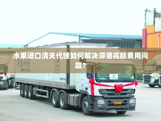 水果进口清关代理如何解决滞港高额费用问题? 水果进口清关代理如何解决滞港高额费用问题?