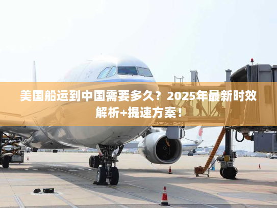 美国船运到中国需要多久？2025年最新时效解析+提速方案！