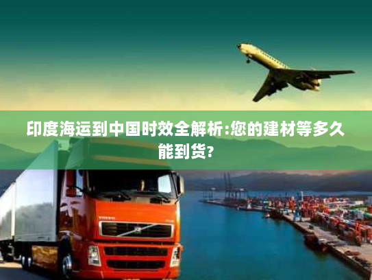 印度海运到中国时效全解析:您的建材等多久能到货?