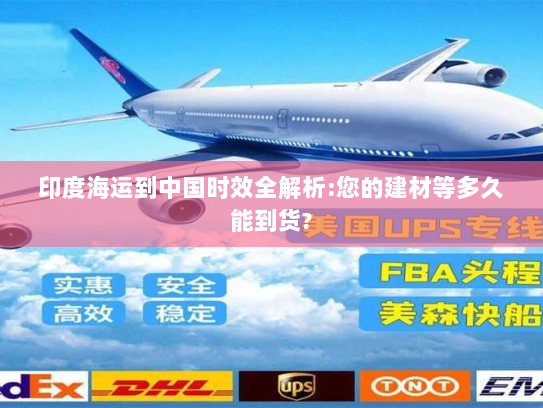 印度海运到中国时效全解析:您的建材等多久能到货?
