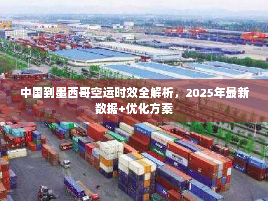 中国到墨西哥空运时效全解析,2025年最新数据+优化方案 中国到墨西哥空运时效全解析,2025年最新数据+优化方案