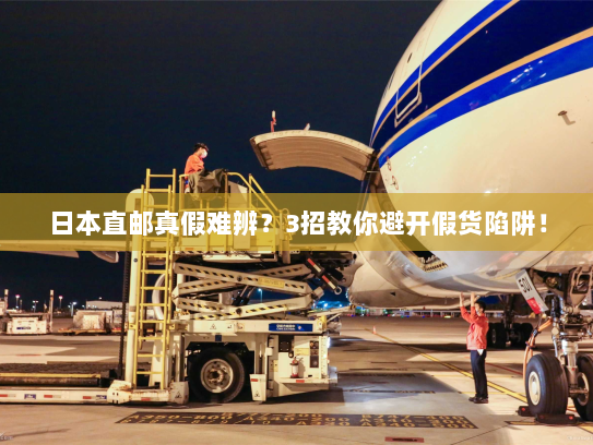 日本直邮真假难辨？3招教你避开假货陷阱！