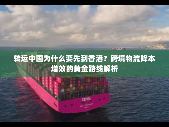 转运中国为什么要先到香港?跨境物流降本增效的黄金路线解析 转运中国为什么要先到香港?跨境物流降本增效的黄金路线解析