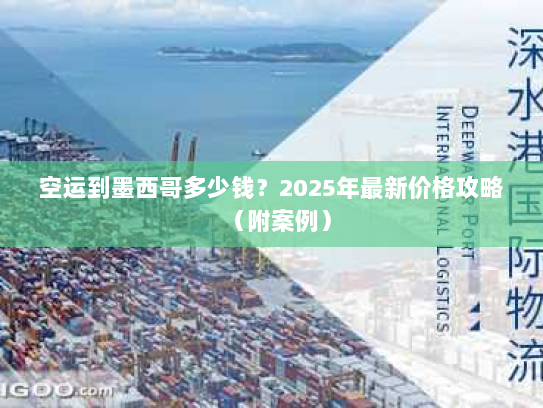 空运到墨西哥多少钱？2025年最新价格攻略（附案例）