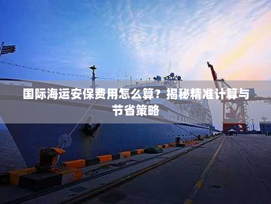 国际海运安保费用怎么算?揭秘精准计算与节省策略 国际海运安保费用怎么算?揭秘精准计算与节省策略