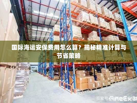 国际海运安保费用怎么算?揭秘精准计算与节省策略 国际海运安保费用怎么算?揭秘精准计算与节省策略