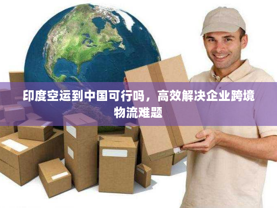 印度空运到中国可行吗，高效解决企业跨境物流难题