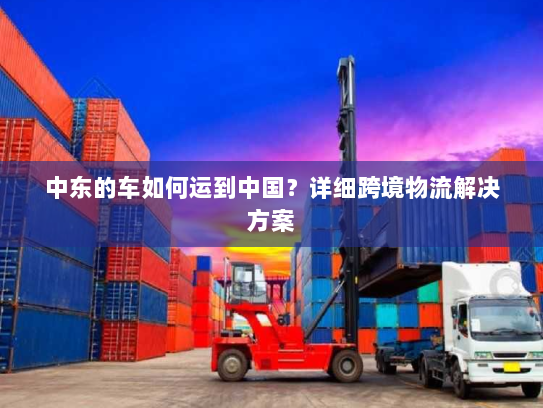 中东的车如何运到中国？详细跨境物流解决方案