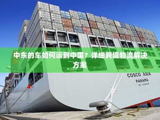 中东的车如何运到中国？详细跨境物流解决方案