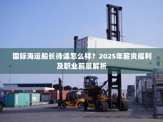 国际海运船长待遇怎么样?2025年薪资福利及职业前景解析 国际海运船长待遇怎么样?2025年薪资福利及职业前景解析