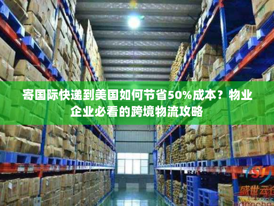 寄国际快递到美国如何节省50%成本？物业企业必看的跨境物流攻略