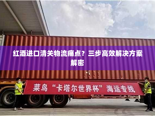红酒进口清关物流痛点?三步高效解决方案解密 红酒进口清关物流痛点?三步高效解决方案解密