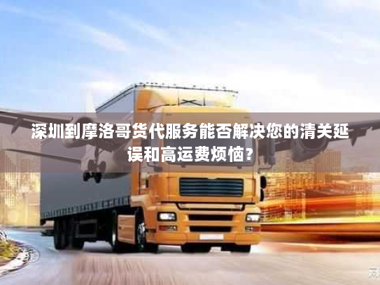 深圳到摩洛哥货代服务能否解决您的清关延误和高运费烦恼? 深圳到摩洛哥货代服务能否解决您的清关延误和高运费烦恼?