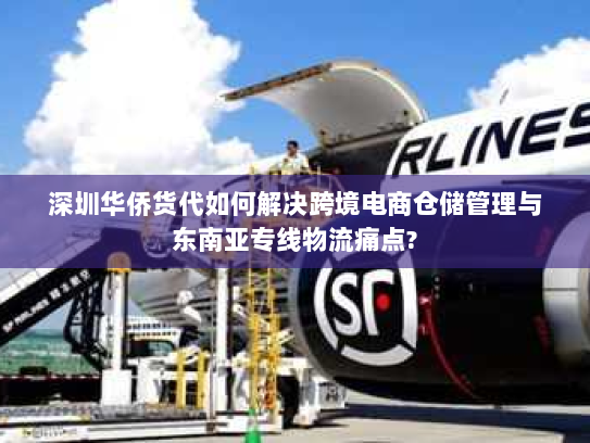 深圳华侨货代如何解决跨境电商仓储管理与东南亚专线物流痛点?