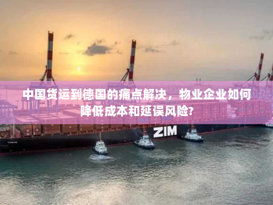 中国货运到德国的痛点解决,物业企业如何降低成本和延误风险? 中国货运到德国的痛点解决,物业企业如何降低成本和延误风险?