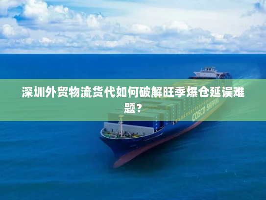 深圳外贸物流货代如何破解旺季爆仓延误难题? 深圳外贸物流货代如何破解旺季爆仓延误难题?