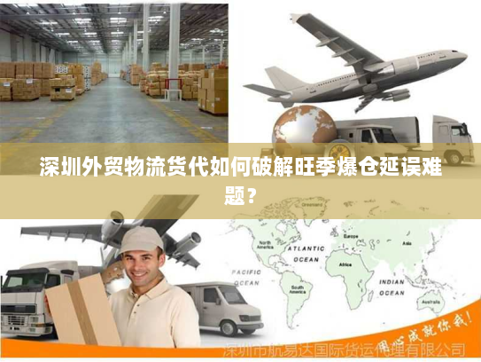 深圳外贸物流货代如何破解旺季爆仓延误难题? 深圳外贸物流货代如何破解旺季爆仓延误难题?