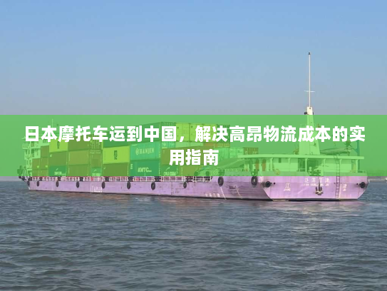 日本摩托车运到中国，解决高昂物流成本的实用指南