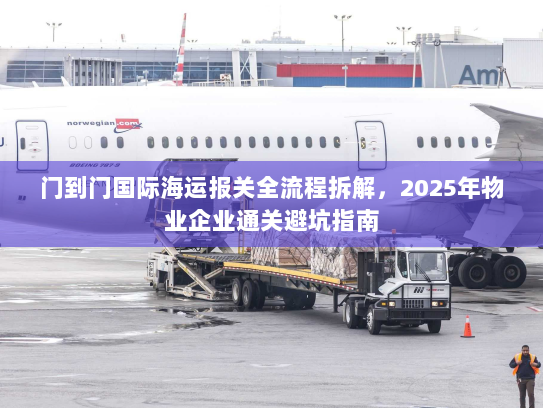 门到门国际海运报关全流程拆解，2025年物业企业通关避坑指南