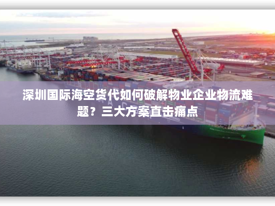 深圳国际海空货代如何破解物业企业物流难题?三大方案直击痛点 深圳国际海空货代如何破解物业企业物流难题?三大方案直击痛点