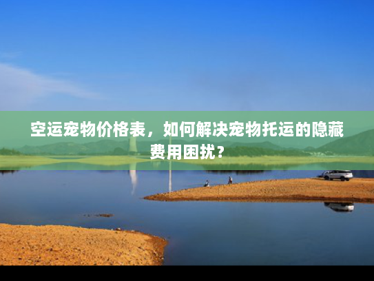 空运宠物价格表，如何解决宠物托运的隐藏费用困扰？