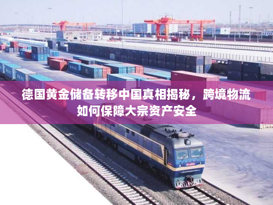 德国黄金储备转移中国真相揭秘，跨境物流如何保障大宗资产安全