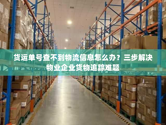 货运单号查不到物流信息怎么办？三步解决物业企业货物追踪难题