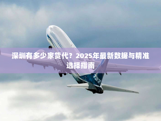 深圳有多少家货代?2025年最新数据与精准选择指南 深圳有多少家货代?2025年最新数据与精准选择指南