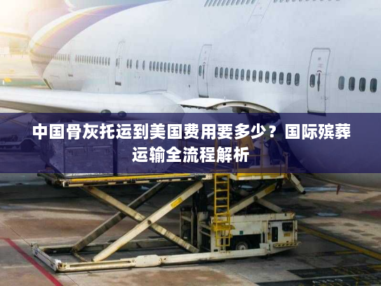 中国骨灰托运到美国费用要多少?国际殡葬运输全流程解析 中国骨灰托运到美国费用要多少?国际殡葬运输全流程解析