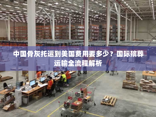 中国骨灰托运到美国费用要多少？国际殡葬运输全流程解析