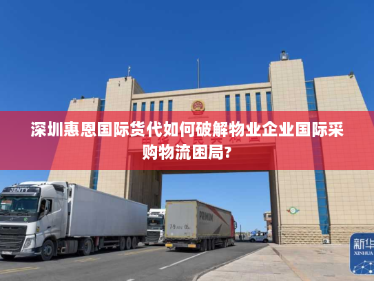 深圳惠恩国际货代如何破解物业企业国际采购物流困局?