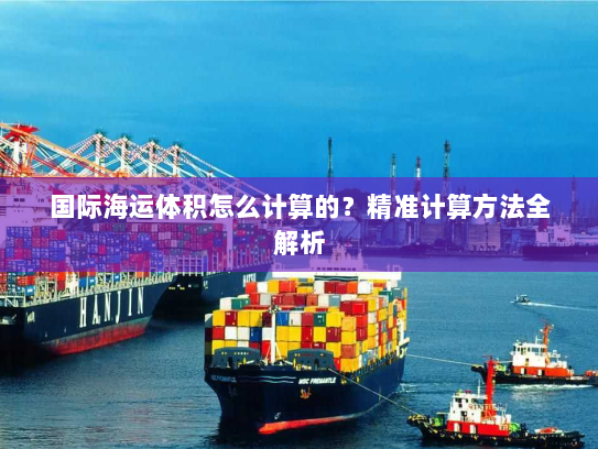 国际海运体积怎么计算的？精准计算方法全解析