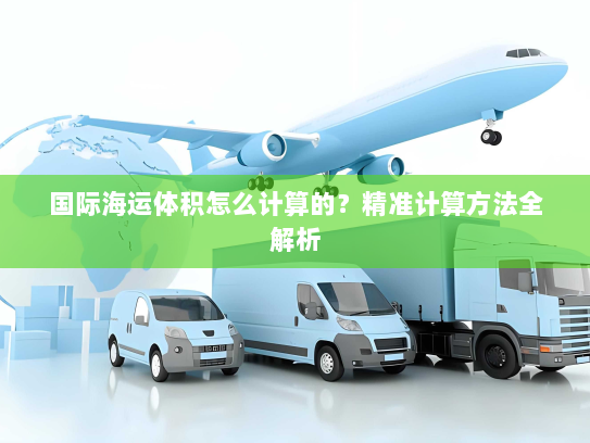 国际海运体积怎么计算的？精准计算方法全解析
